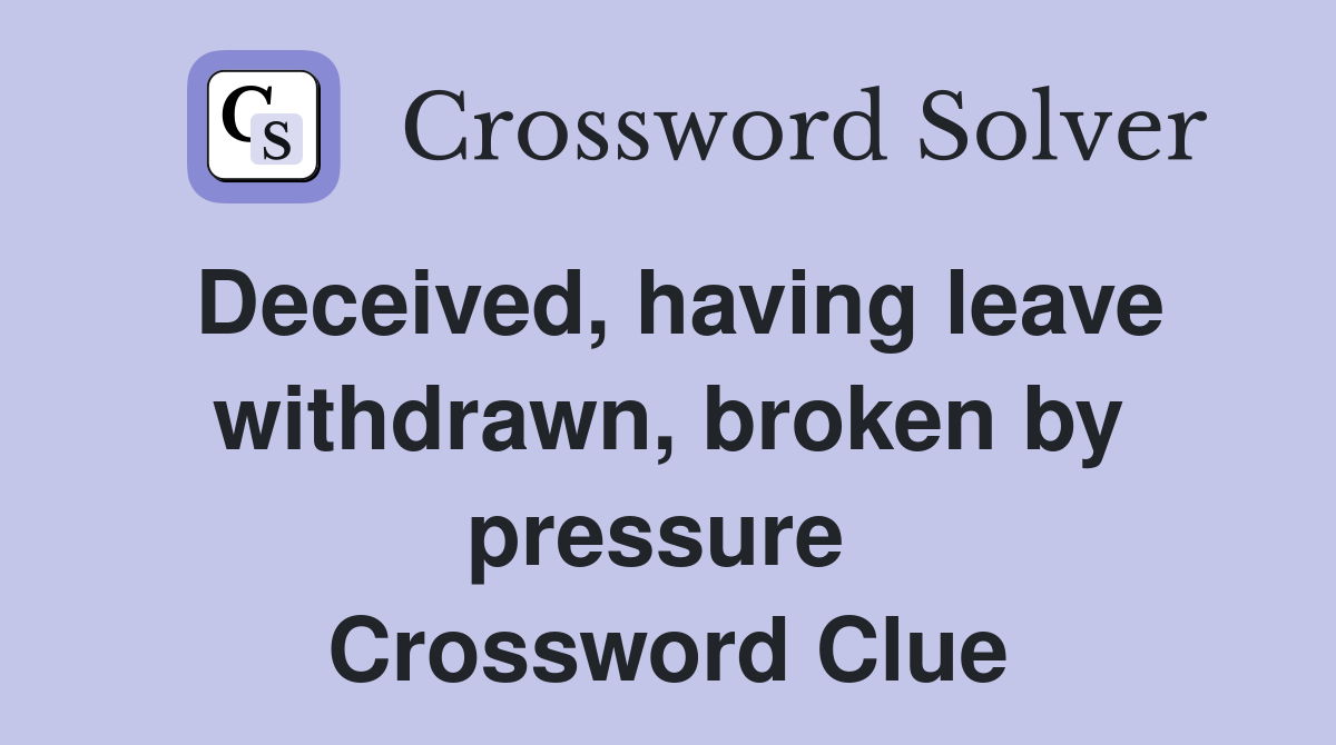 Deceived, having leave withdrawn, broken by pressure  Crossword Clue