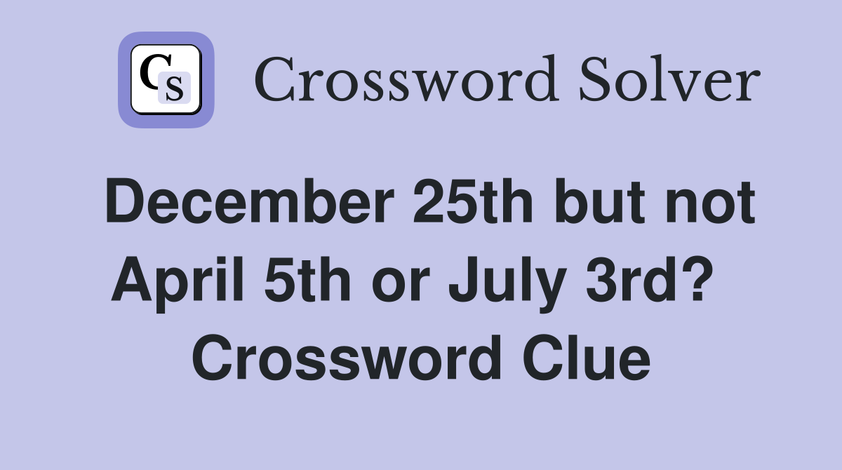 December 25th but not April 5th or July 3rd?  Crossword Clue