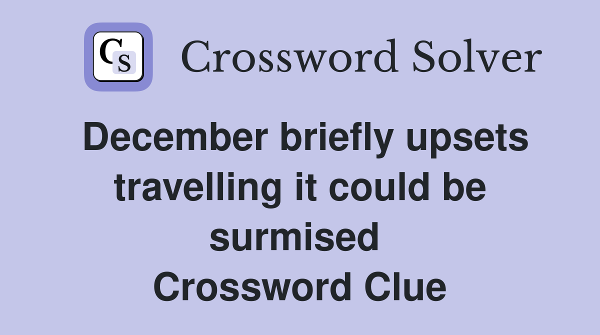 December briefly upsets travelling it could be surmised  Crossword Clue
