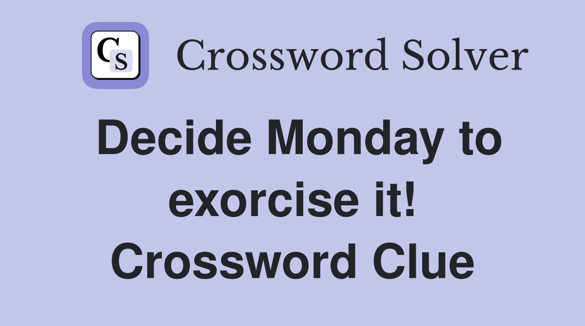Decide Monday to exorcise it! Crossword Clue