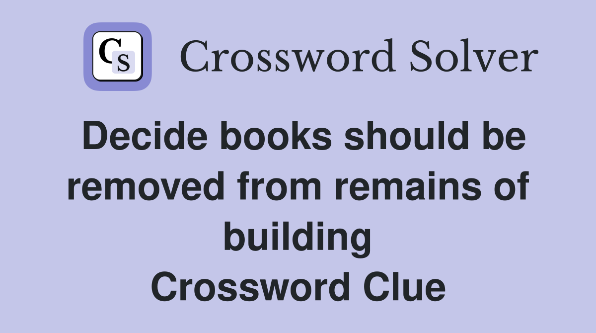 Decide books should be removed from remains of building Crossword Clue