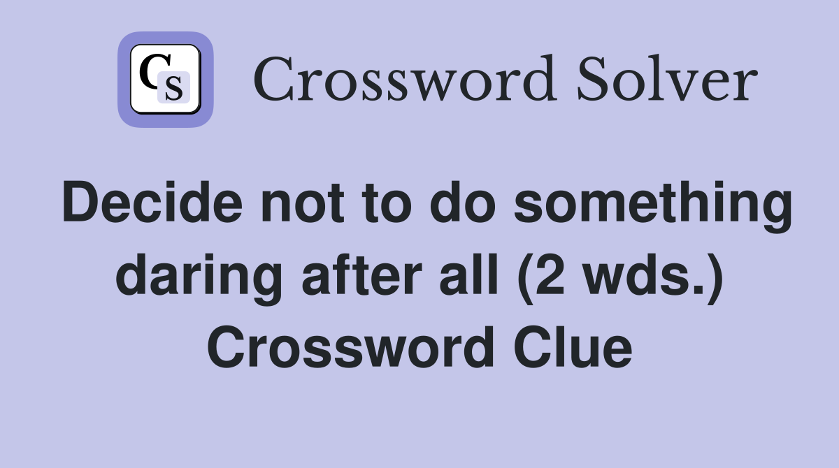 Decide not to do something daring after all (2 wds.) Crossword Clue