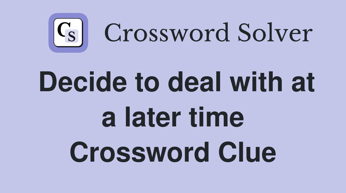 Decide to deal with at a later time Crossword Clue