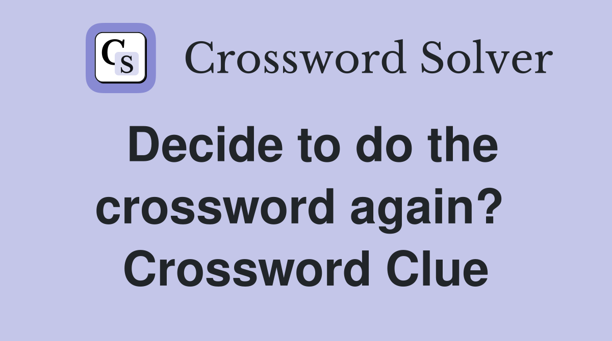 Decide to do the crossword again?  Crossword Clue