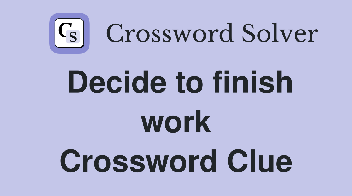Decide to finish work Crossword Clue