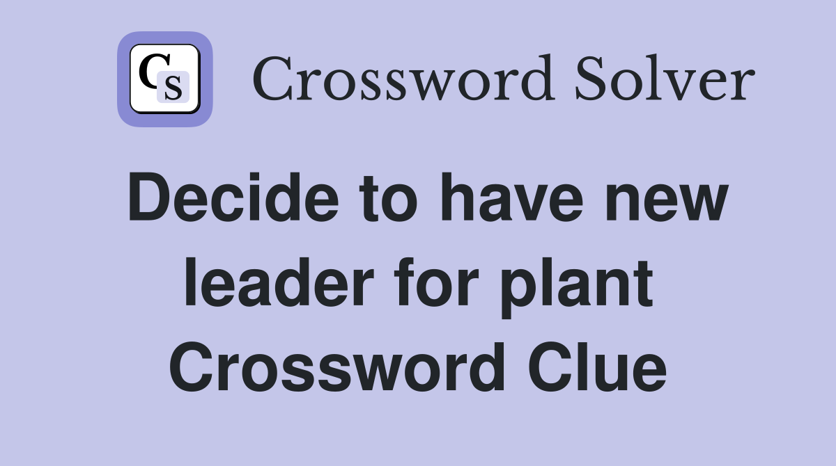 Decide to have new leader for plant Crossword Clue