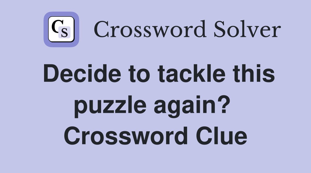 Decide to tackle this puzzle again?  Crossword Clue