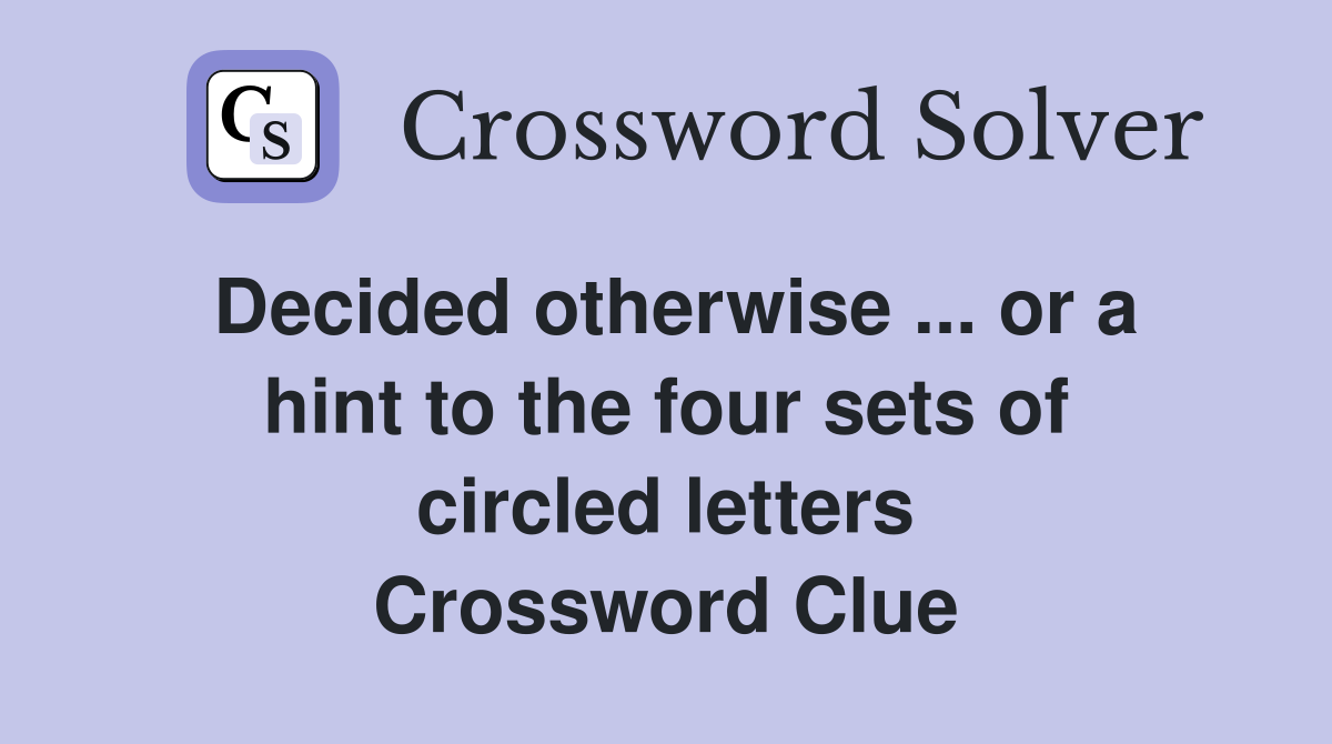 Decided otherwise ... or a hint to the four sets of circled letters Crossword Clue