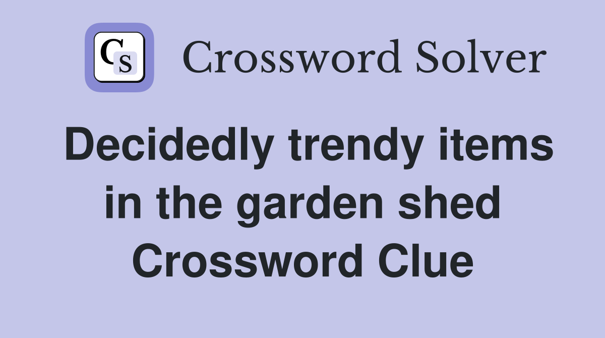 Decidedly trendy items in the garden shed Crossword Clue