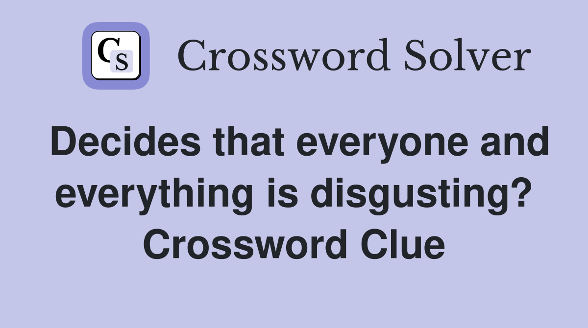 Decides that everyone and everything is disgusting? Crossword Clue