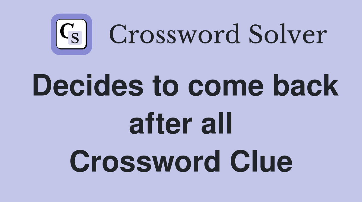 Decides to come back after all Crossword Clue