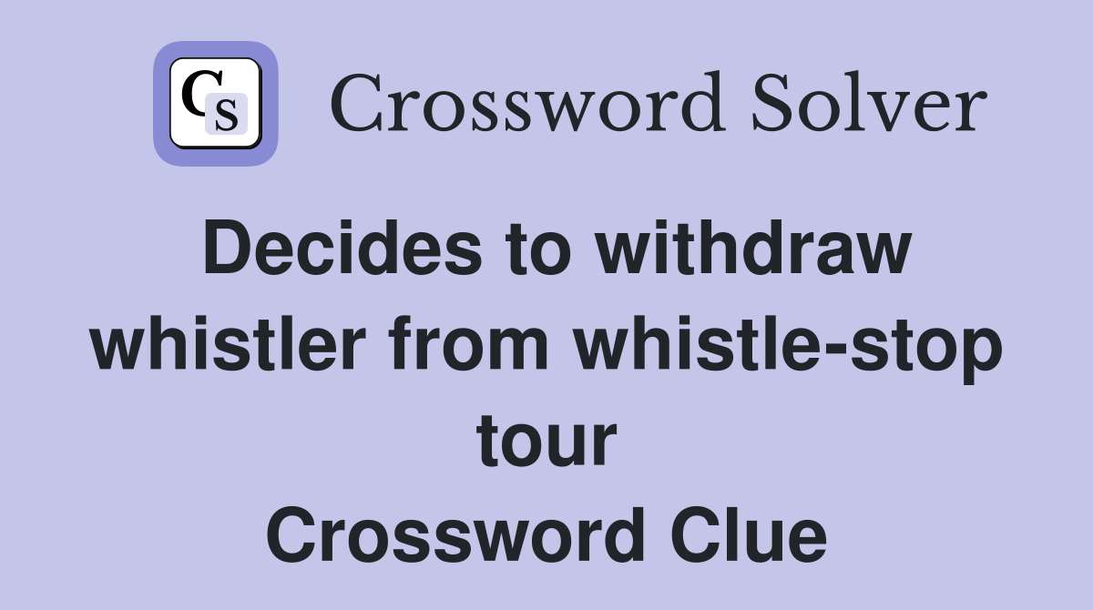 Decides to withdraw whistler from whistle-stop tour Crossword Clue