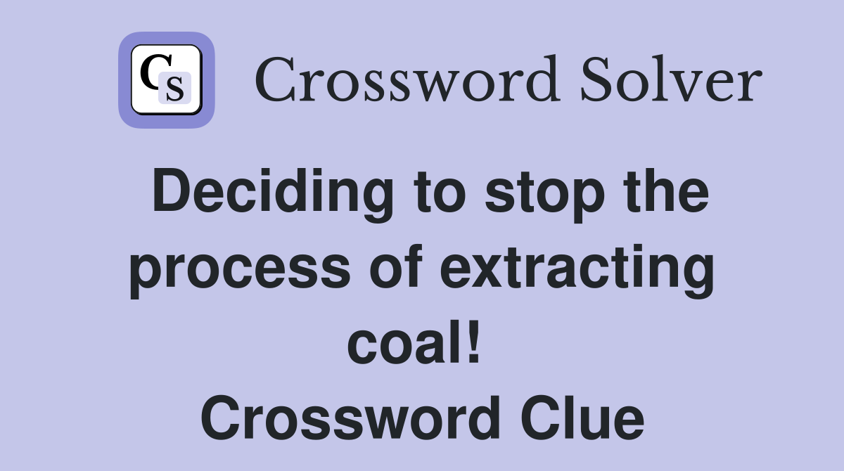 Deciding to stop the process of extracting coal!  Crossword Clue