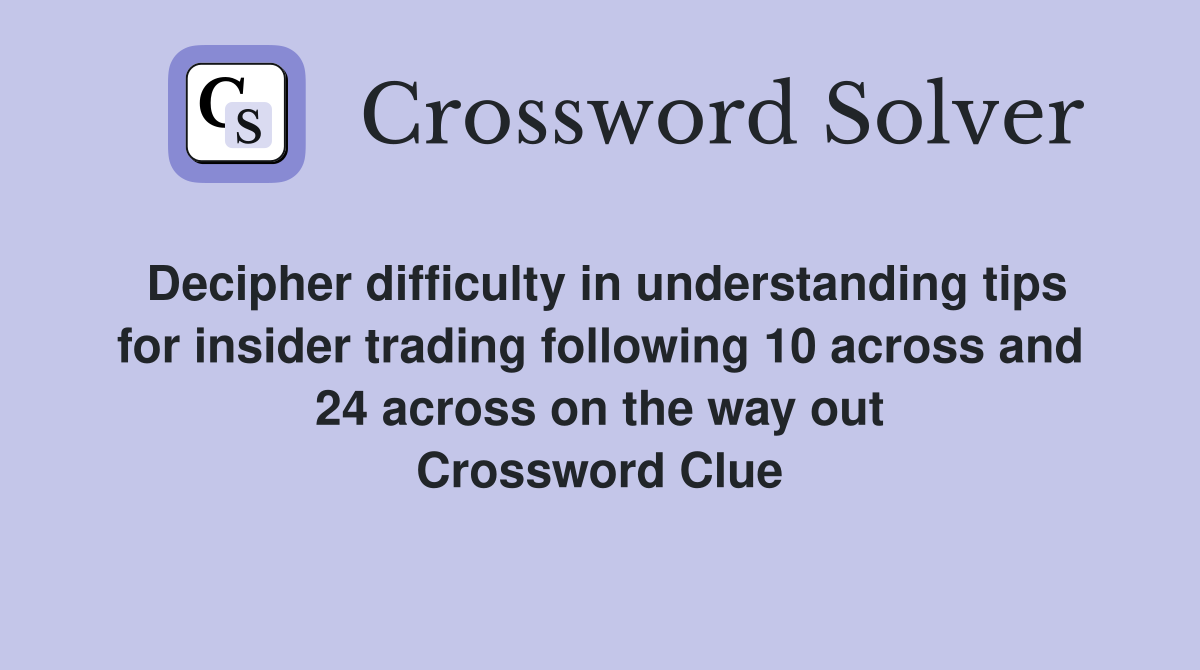 Decipher difficulty in understanding tips for insider trading following 10 across and 24 across on the way out Crossword Clue