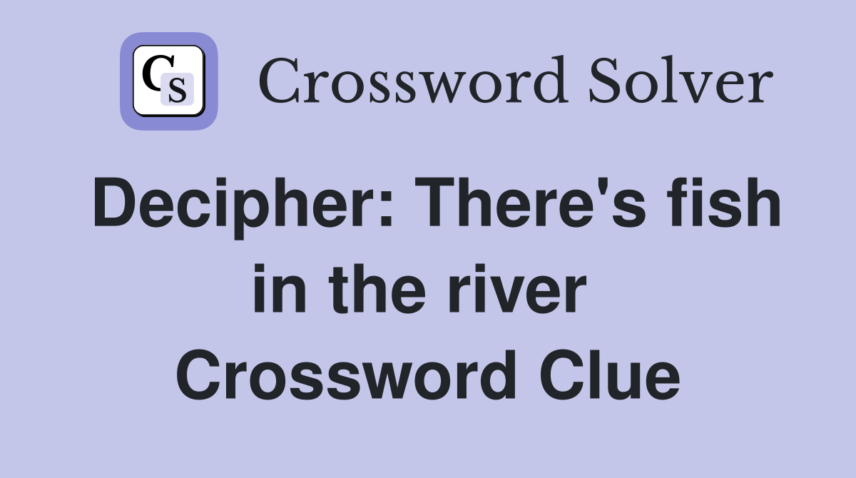 Decipher: There's fish in the river  Crossword Clue