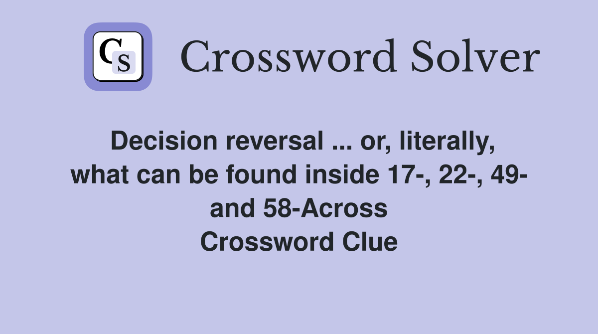 Decision reversal ... or, literally, what can be found inside 17-, 22-, 49- and 58-Across Crossword Clue
