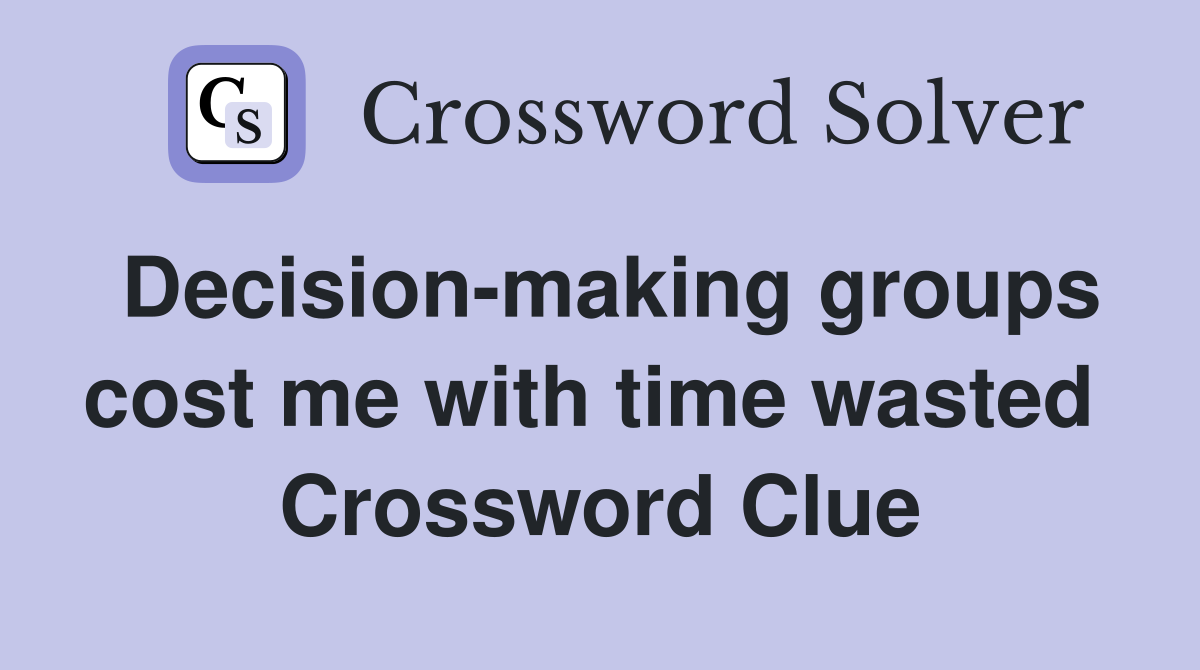 Decision-making groups cost me with time wasted  Crossword Clue