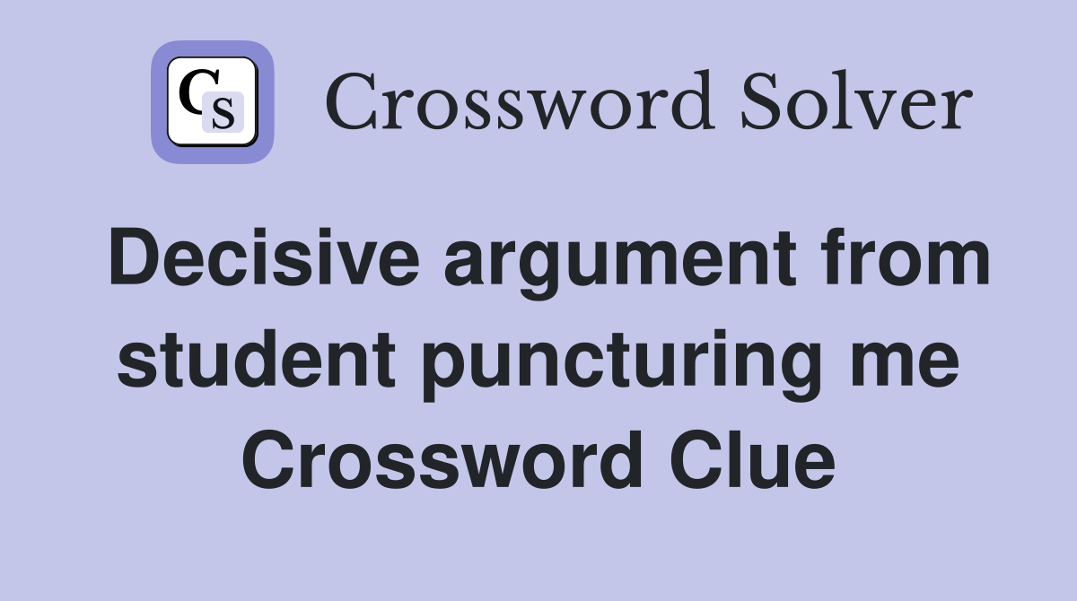 Decisive argument from student puncturing me Crossword Clue