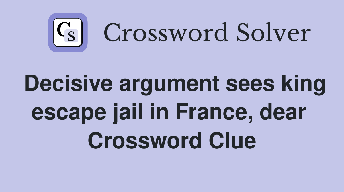 Decisive argument sees king escape jail in France, dear  Crossword Clue
