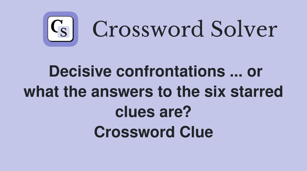 Decisive confrontations ... or what the answers to the six starred clues are? Crossword Clue