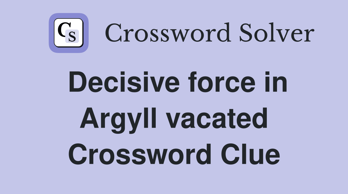 Decisive force in Argyll vacated Crossword Clue