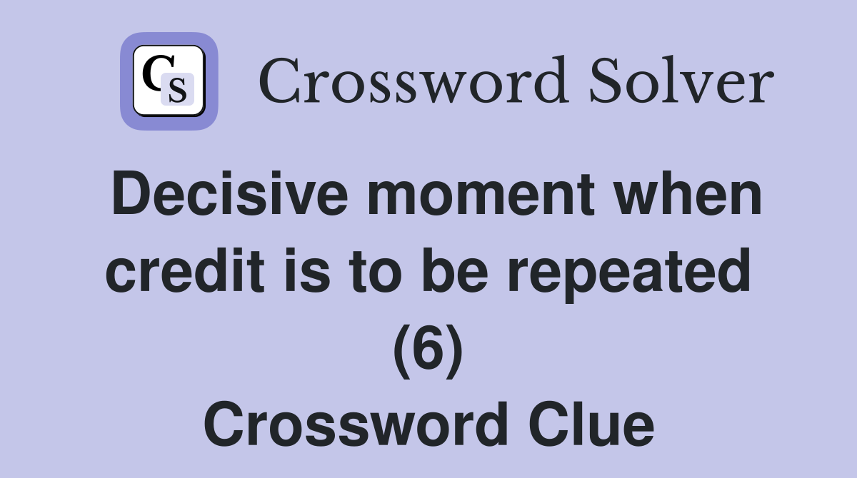 Decisive moment when credit is to be repeated (6) Crossword Clue