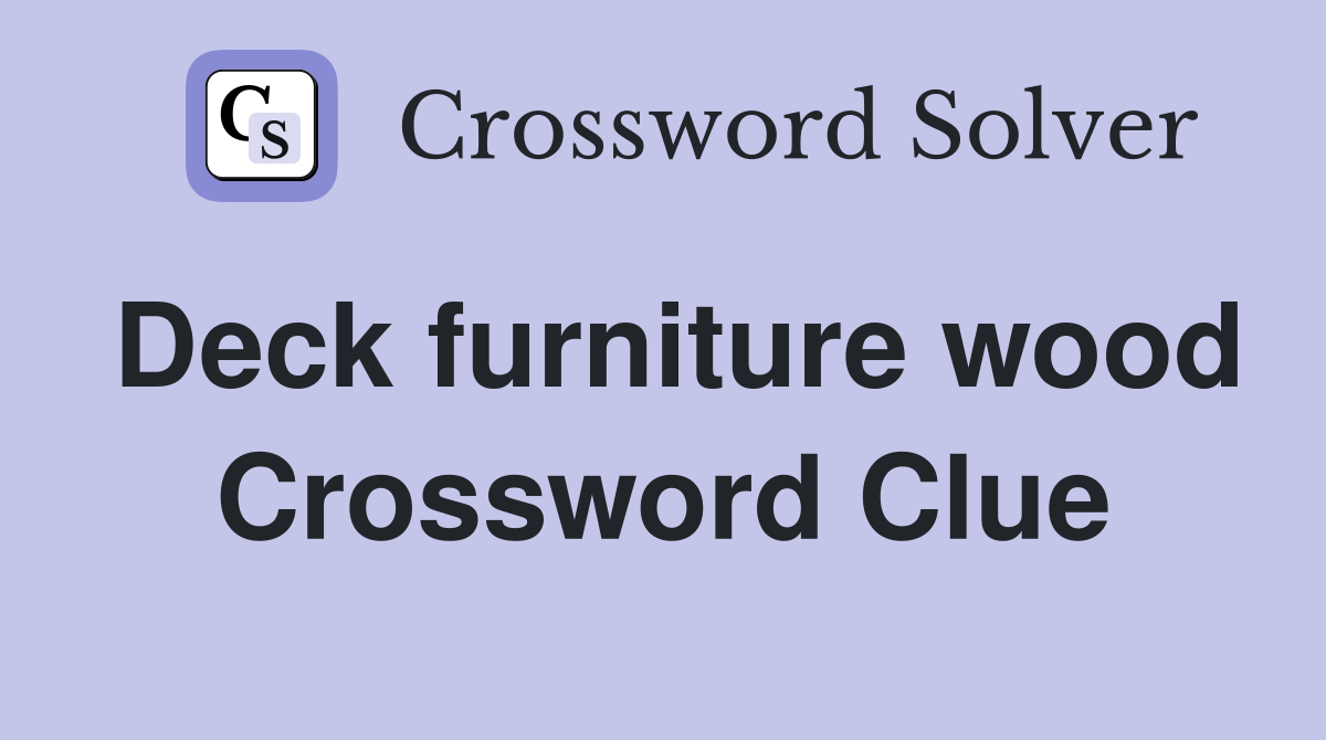 Deck furniture wood Crossword Clue
