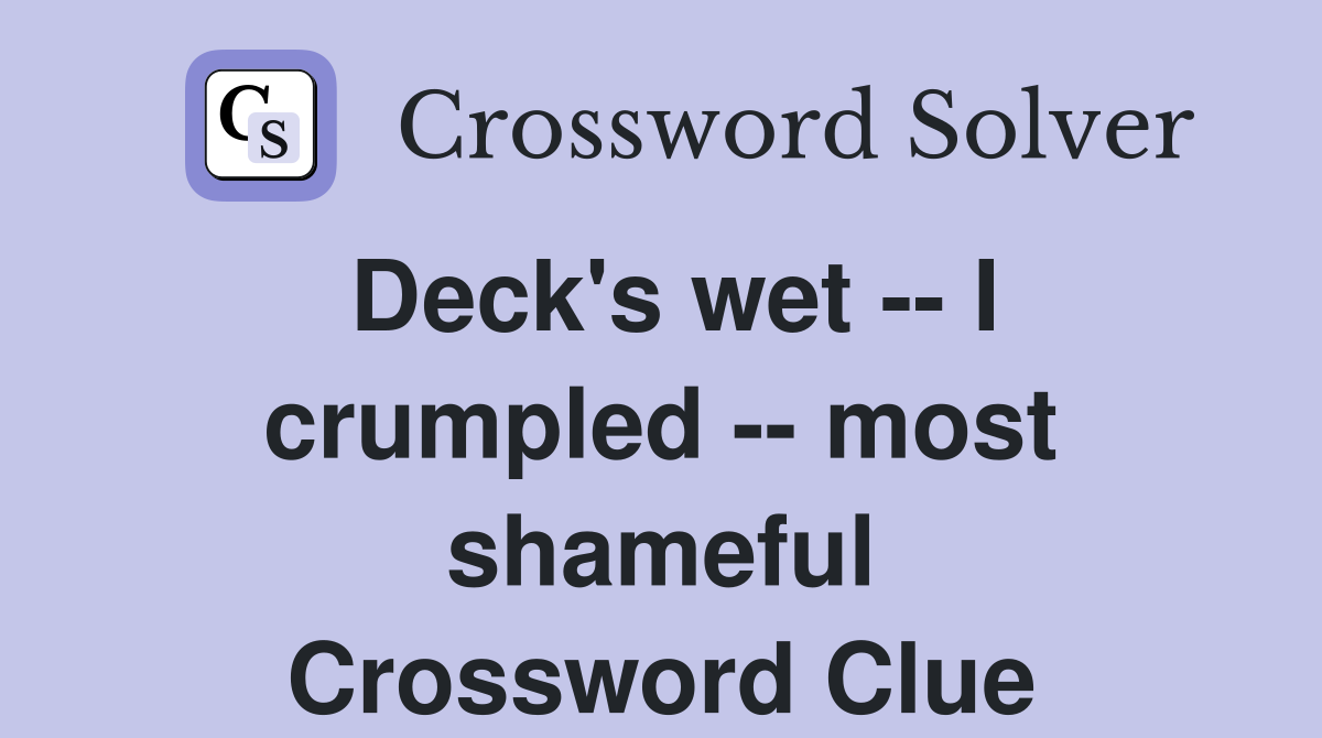 Deck's wet -- I crumpled -- most shameful Crossword Clue