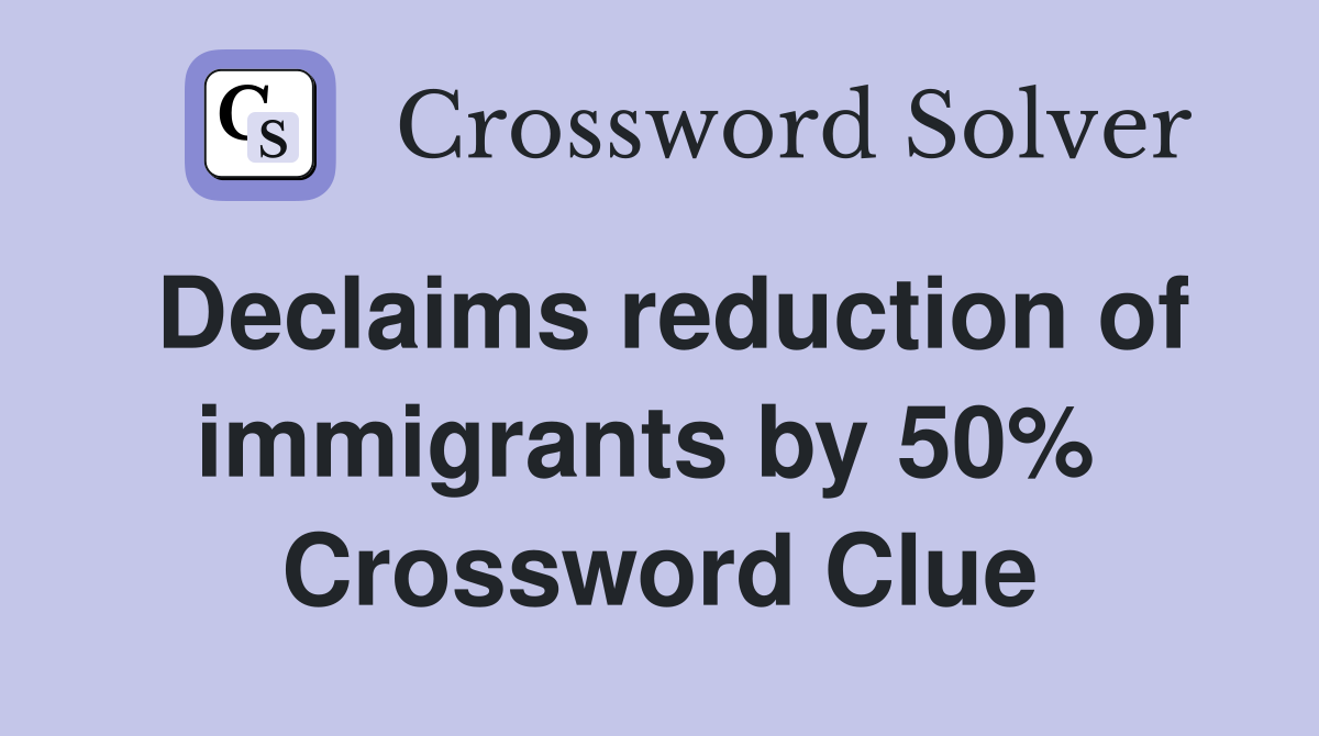 Declaims reduction of immigrants by 50%  Crossword Clue