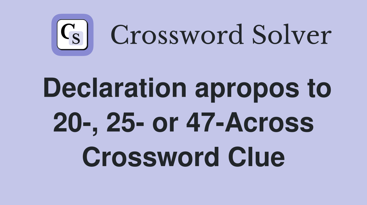 Declaration apropos to 20-, 25- or 47-Across Crossword Clue