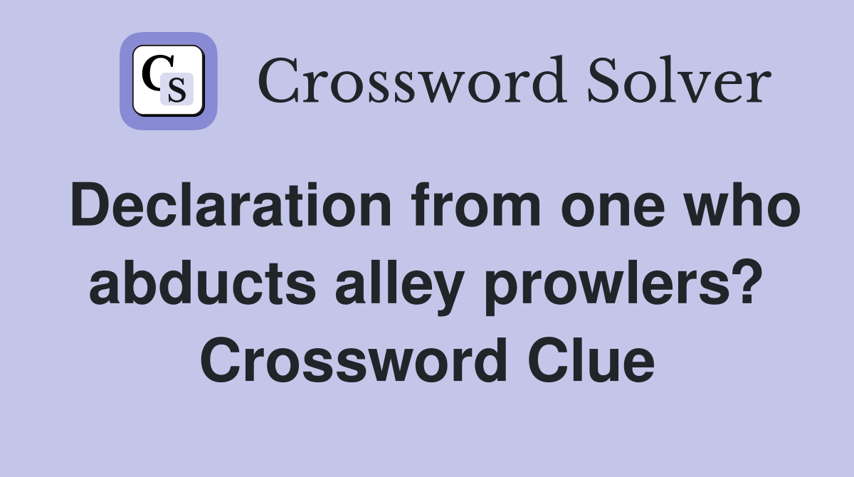 Declaration from one who abducts alley prowlers? Crossword Clue