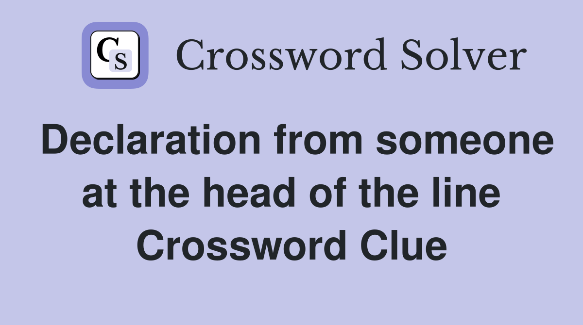 Declaration from someone at the head of the line Crossword Clue