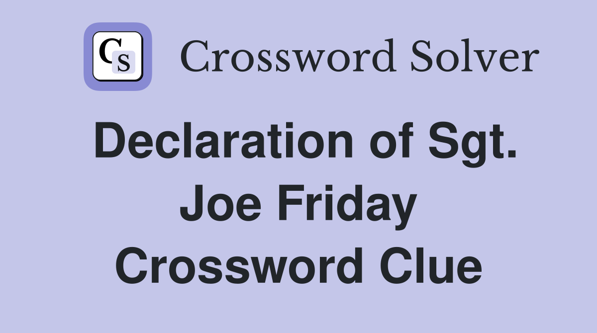 Declaration of Sgt. Joe Friday Crossword Clue