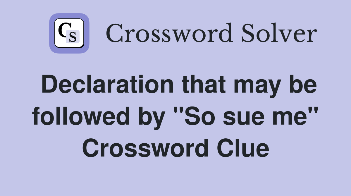 Declaration that may be followed by "So sue me" Crossword Clue