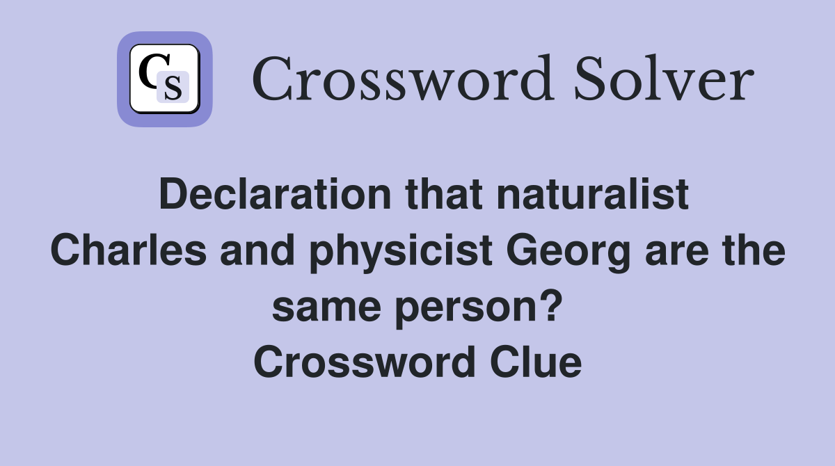 Declaration that naturalist Charles and physicist Georg are the same person? Crossword Clue