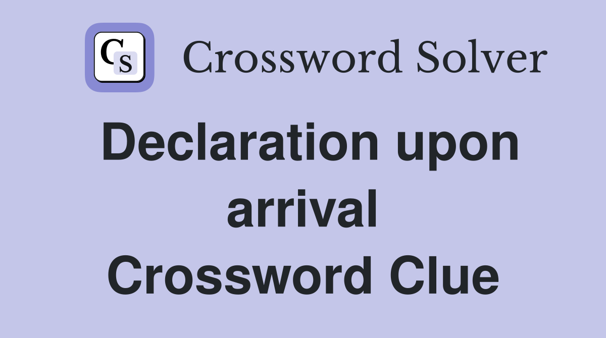 Declaration upon arrival Crossword Clue