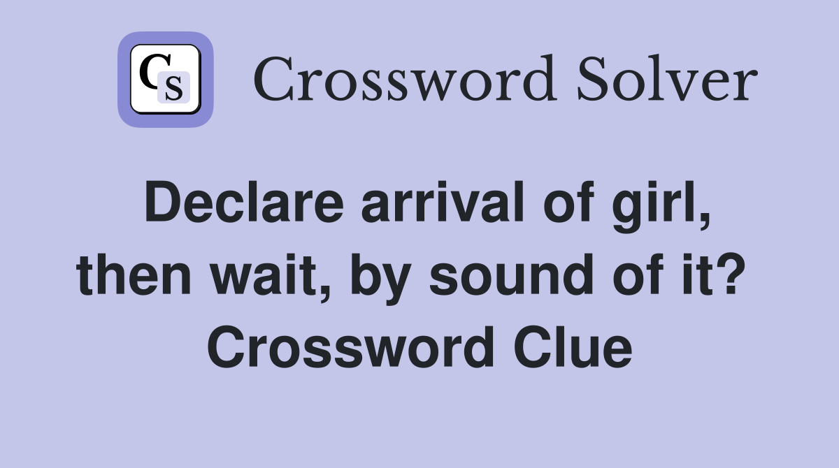 Declare arrival of girl, then wait, by sound of it?  Crossword Clue
