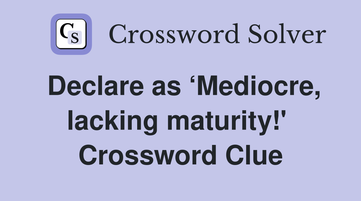 Declare as ‘Mediocre, lacking maturity!'  Crossword Clue