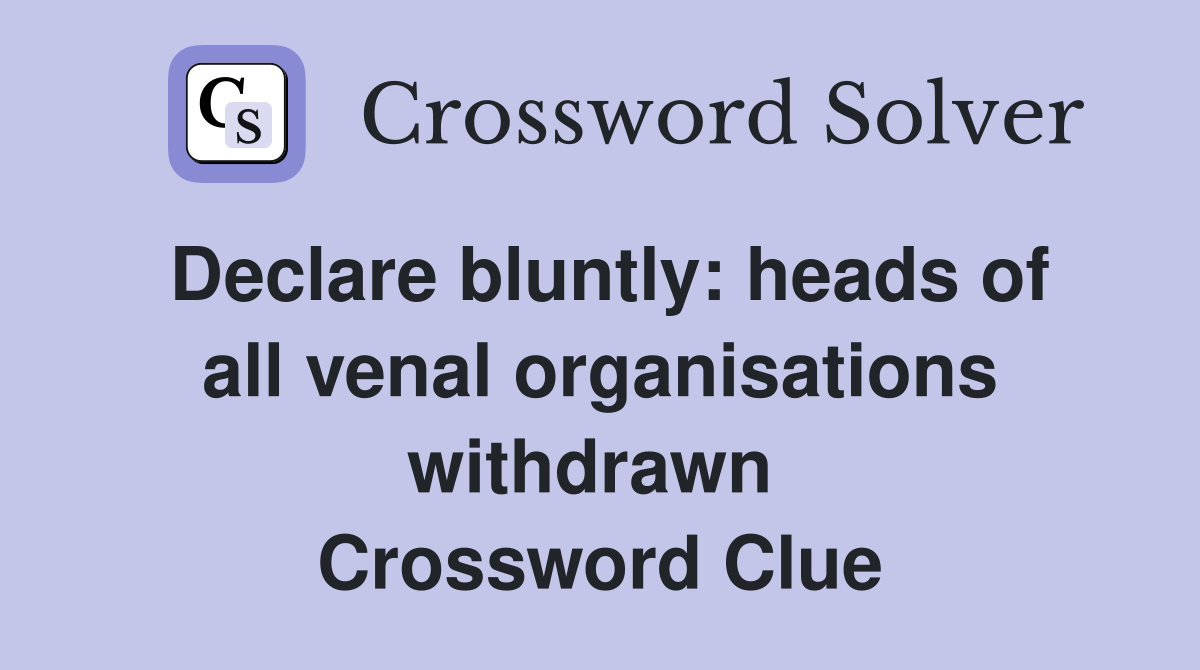 Declare bluntly: heads of all venal organisations withdrawn  Crossword Clue