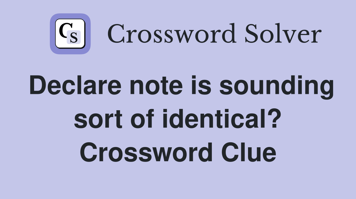 Declare note is sounding sort of identical? Crossword Clue