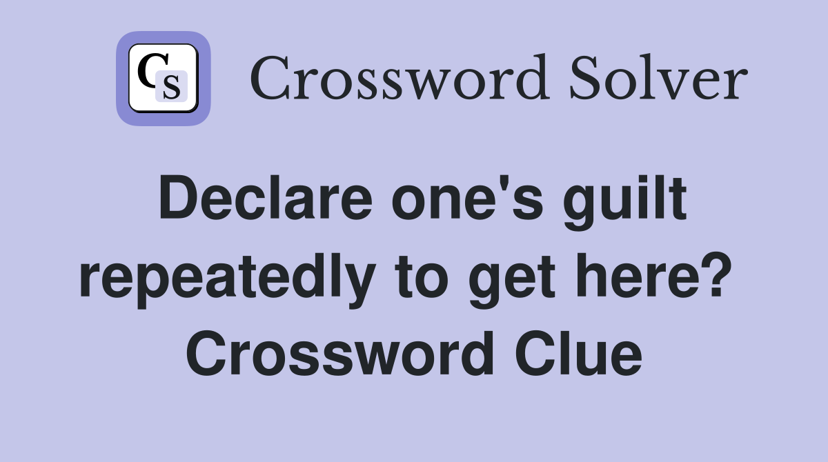 Declare one's guilt repeatedly to get here?  Crossword Clue