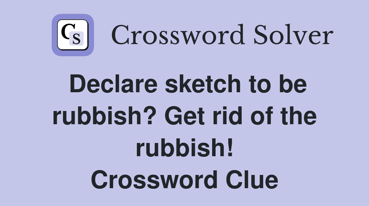 Declare sketch to be rubbish? Get rid of the rubbish! Crossword Clue