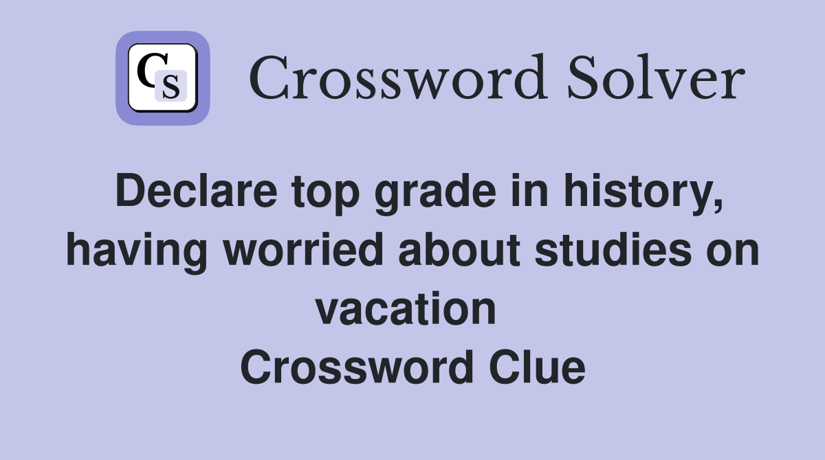 Declare top grade in history, having worried about studies on vacation  Crossword Clue