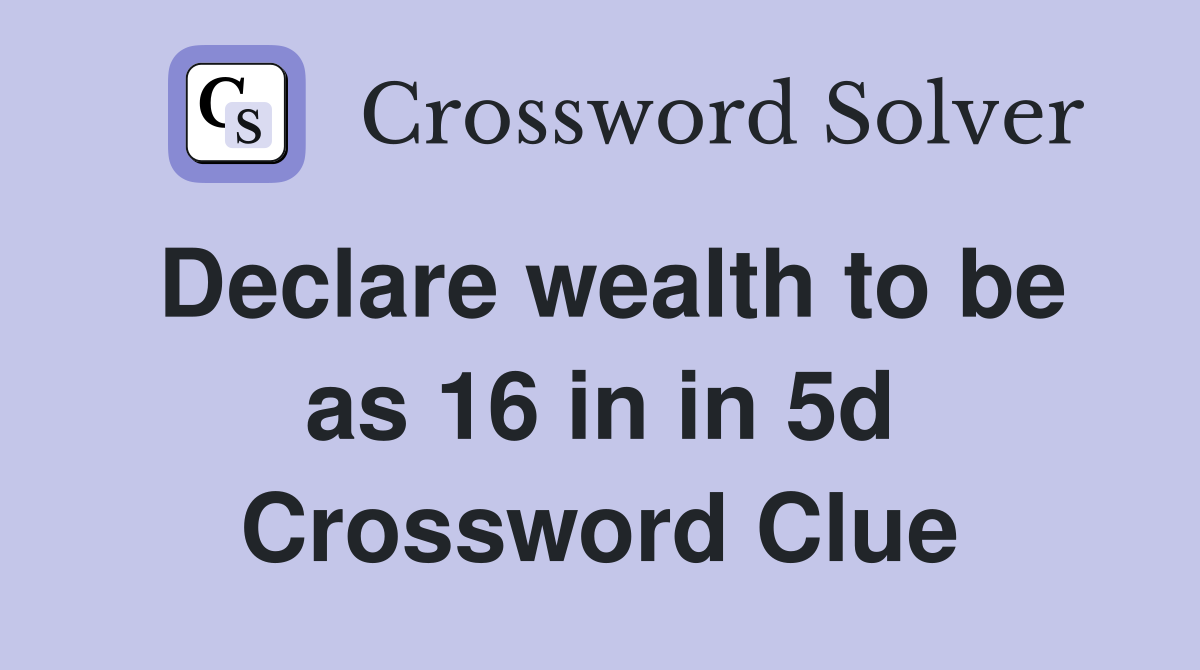 Declare wealth to be as 16 in in 5d Crossword Clue