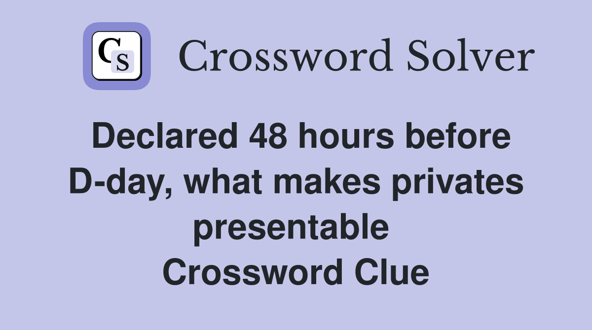 Declared 48 hours before D-day, what makes privates presentable  Crossword Clue