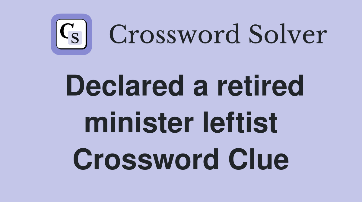 Declared a retired minister leftist Crossword Clue