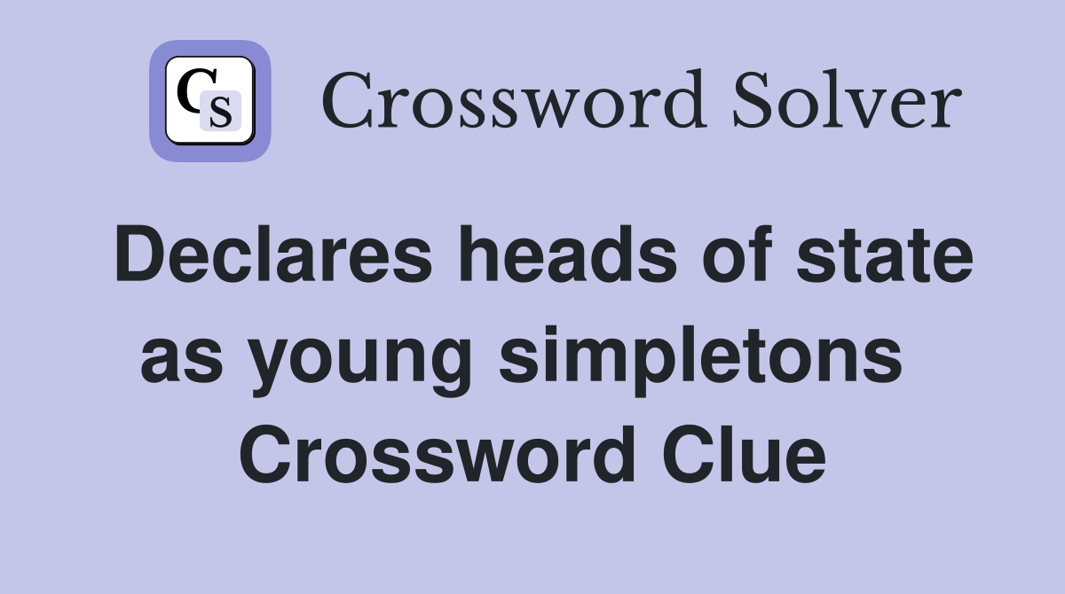 Declares heads of state as young simpletons  Crossword Clue
