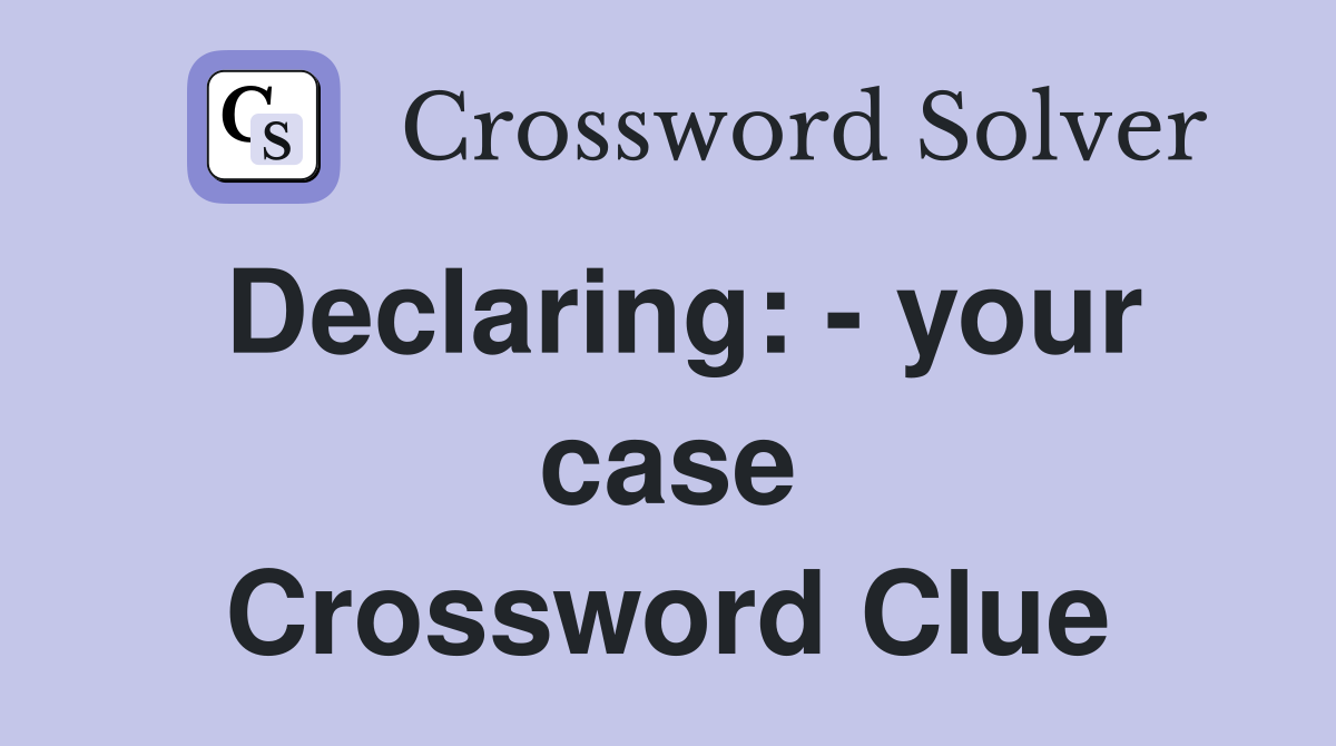 Declaring: - your case Crossword Clue
