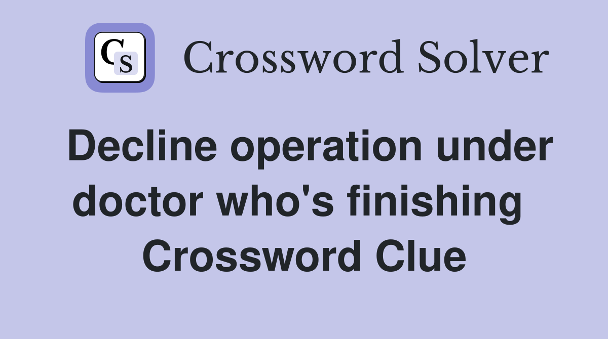 Decline operation under doctor who's finishing  Crossword Clue