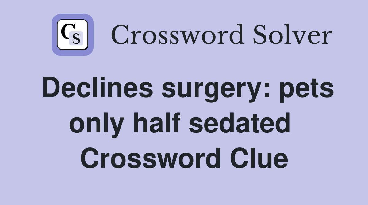 Declines surgery: pets only half sedated  Crossword Clue